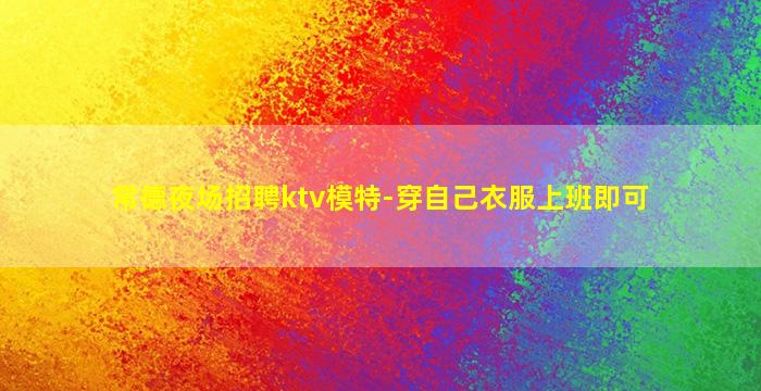 常德夜场招聘ktv模特-穿自己衣服上班即可