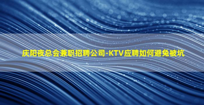 庆阳夜总会兼职招聘公司-KTV应聘如何避兔被坑