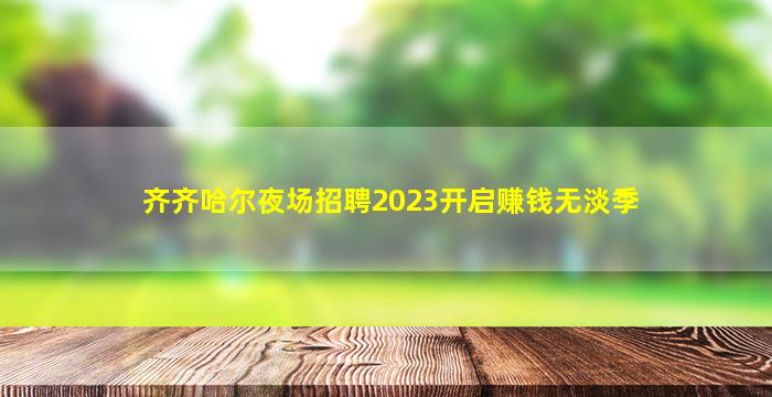 齐齐哈尔夜场招聘2023开启赚钱无淡季